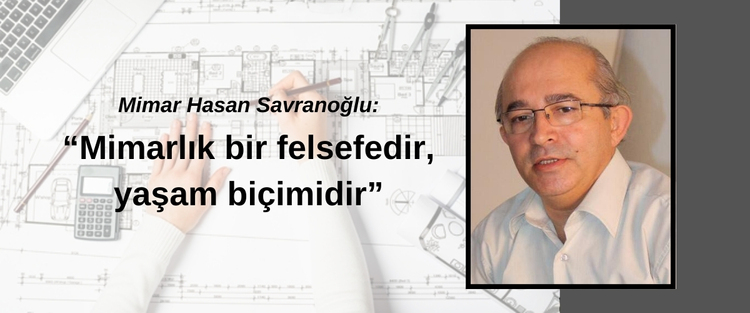 Mimar Hasan Savranoğlu: ‘Mimarlık bir felsefedir, yaşam biçimidir’