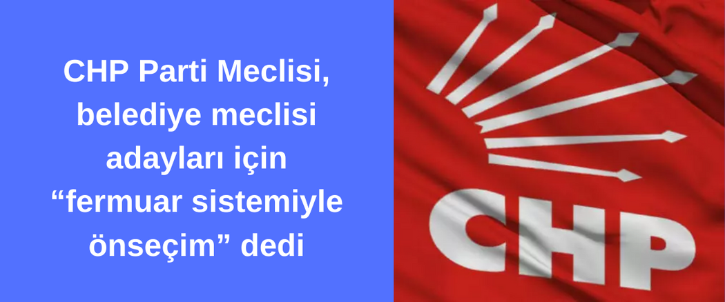 CHP Parti Meclisi, belediye meclisi adayları için “fermuar sistemiyle önseçim” dedi